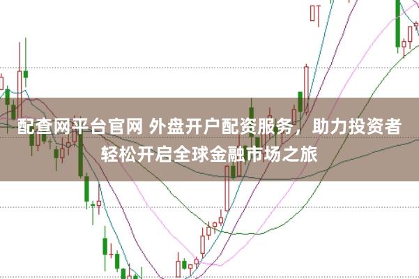 配查网平台官网 外盘开户配资服务，助力投资者轻松开启全球金融市场之旅