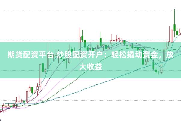 期货配资平台 炒股配资开户：轻松撬动资金，放大收益