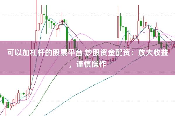 可以加杠杆的股票平台 炒股资金配资：放大收益，谨慎操作