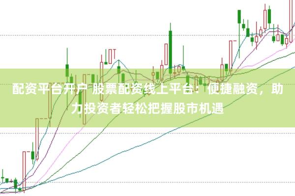 配资平台开户 股票配资线上平台：便捷融资，助力投资者轻松把握股市机遇