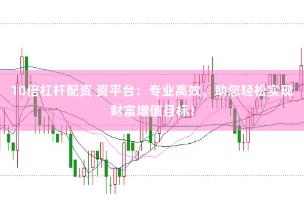 10倍杠杆配资 资平台：专业高效，助您轻松实现财富增值目标！