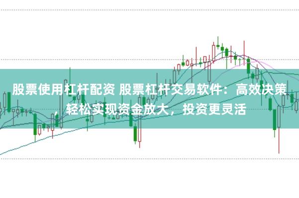 股票使用杠杆配资 股票杠杆交易软件：高效决策，轻松实现资金放大，投资更灵活