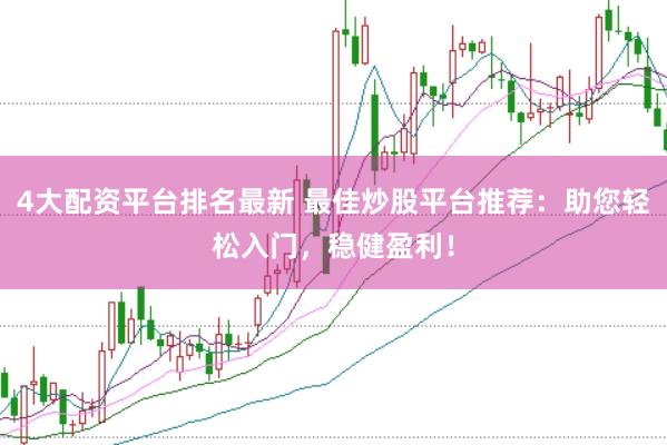 4大配资平台排名最新 最佳炒股平台推荐：助您轻松入门，稳健盈利！