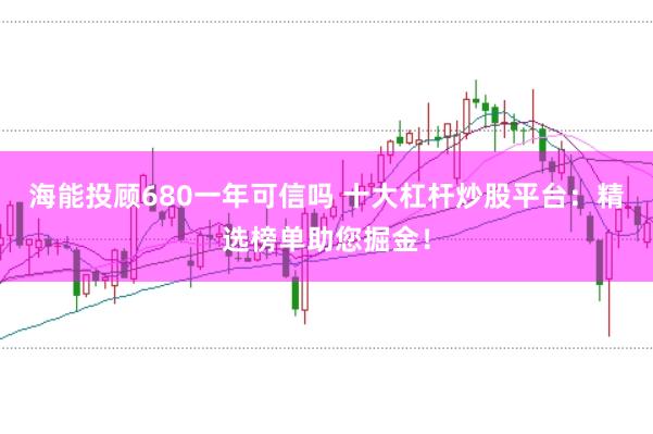 海能投顾680一年可信吗 十大杠杆炒股平台：精选榜单助您掘金！