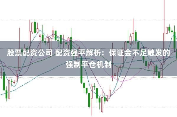 股票配资公司 配资强平解析：保证金不足触发的强制平仓机制