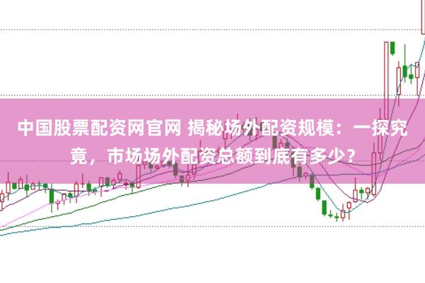 中国股票配资网官网 揭秘场外配资规模：一探究竟，市场场外配资总额到底有多少？