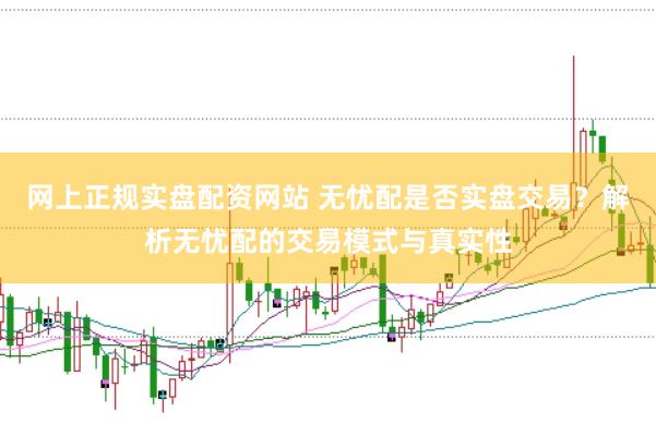 网上正规实盘配资网站 无忧配是否实盘交易？解析无忧配的交易模式与真实性