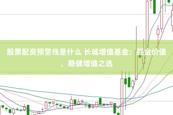 股票配资预警线是什么 长城增值基金：掘金价值，稳健增值之选