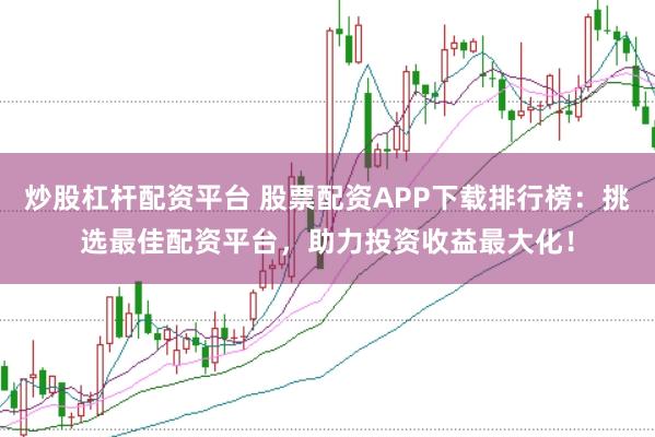 炒股杠杆配资平台 股票配资APP下载排行榜：挑选最佳配资平台，助力投资收益最大化！