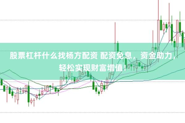 股票杠杆什么找杨方配资 配资免息，资金助力，轻松实现财富增值！