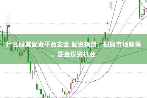 什么股票配资平台安全 配资指数：把握市场脉搏，掘金投资机会