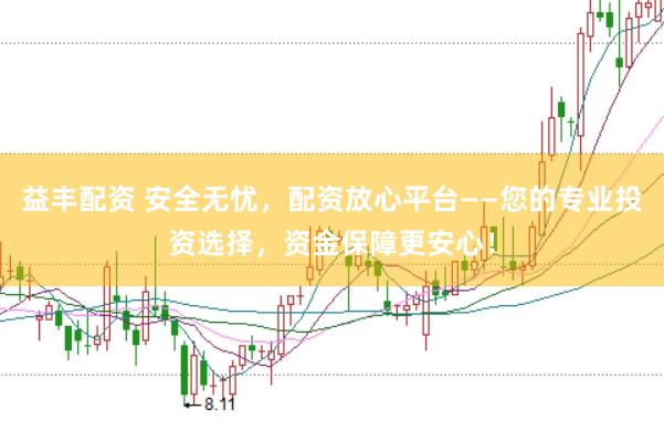益丰配资 安全无忧，配资放心平台——您的专业投资选择，资金保障更安心！