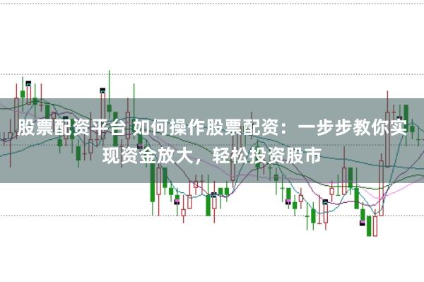 股票配资平台 如何操作股票配资：一步步教你实现资金放大，轻松投资股市