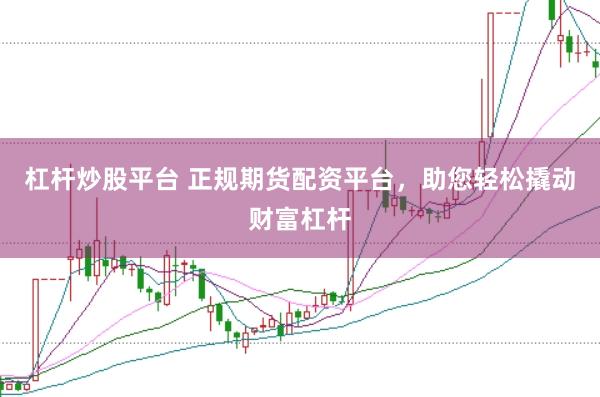 杠杆炒股平台 正规期货配资平台，助您轻松撬动财富杠杆