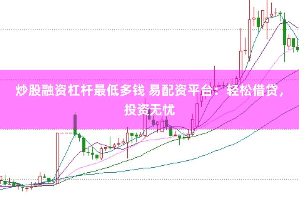 炒股融资杠杆最低多钱 易配资平台：轻松借贷，投资无忧