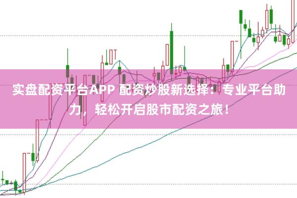 实盘配资平台APP 配资炒股新选择：专业平台助力，轻松开启股市配资之旅！