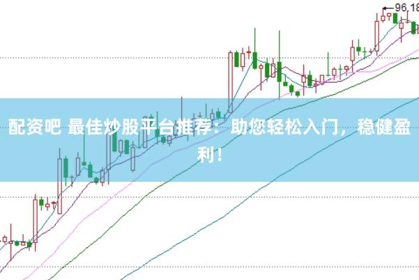 配资吧 最佳炒股平台推荐：助您轻松入门，稳健盈利！