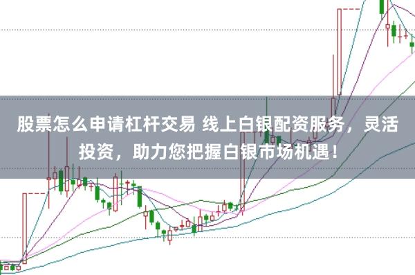 股票怎么申请杠杆交易 线上白银配资服务，灵活投资，助力您把握白银市场机遇！