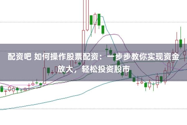 配资吧 如何操作股票配资：一步步教你实现资金放大，轻松投资股市