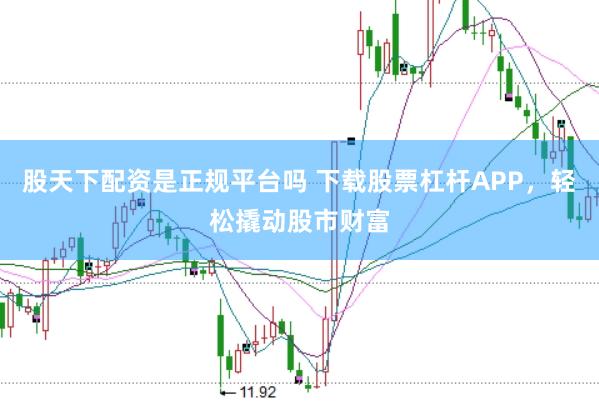 股天下配资是正规平台吗 下载股票杠杆APP，轻松撬动股市财富