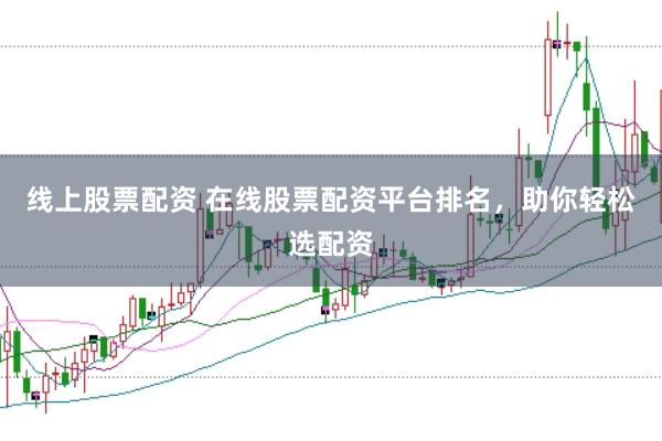 线上股票配资 在线股票配资平台排名，助你轻松选配资