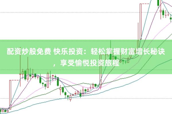 配资炒股免费 快乐投资：轻松掌握财富增长秘诀，享受愉悦投资旅程