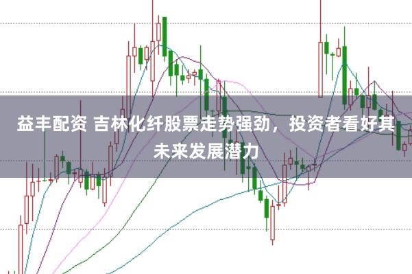 益丰配资 吉林化纤股票走势强劲，投资者看好其未来发展潜力