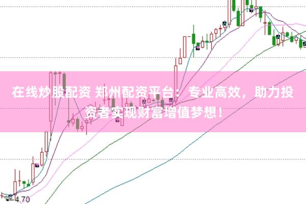 在线炒股配资 郑州配资平台：专业高效，助力投资者实现财富增值梦想！