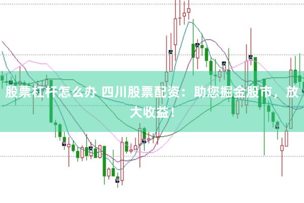 股票杠杆怎么办 四川股票配资：助您掘金股市，放大收益！