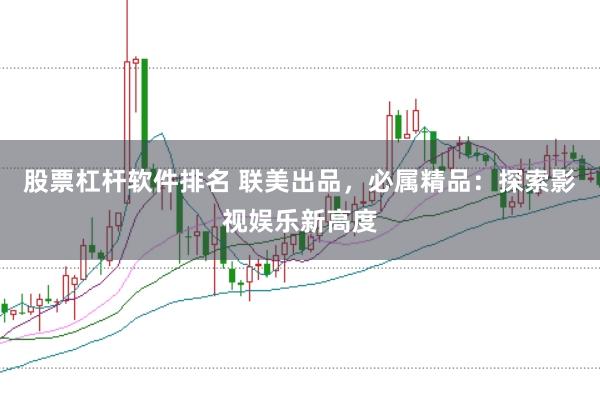 股票杠杆软件排名 联美出品，必属精品：探索影视娱乐新高度