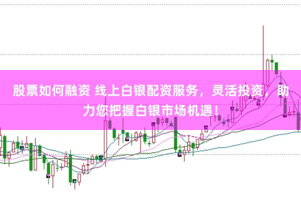 股票如何融资 线上白银配资服务，灵活投资，助力您把握白银市场机遇！