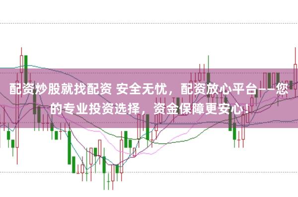 配资炒股就找配资 安全无忧，配资放心平台——您的专业投资选择，资金保障更安心！