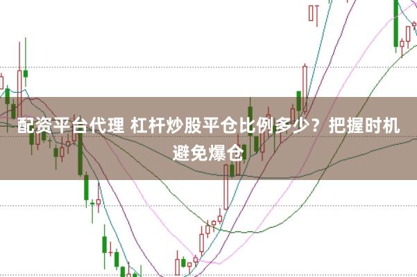 配资平台代理 杠杆炒股平仓比例多少？把握时机避免爆仓