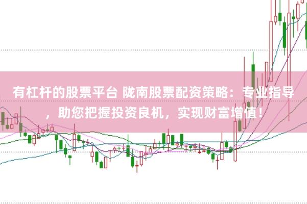 有杠杆的股票平台 陇南股票配资策略：专业指导，助您把握投资良机，实现财富增值！