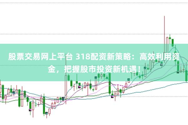 股票交易网上平台 318配资新策略：高效利用资金，把握股市投资新机遇！