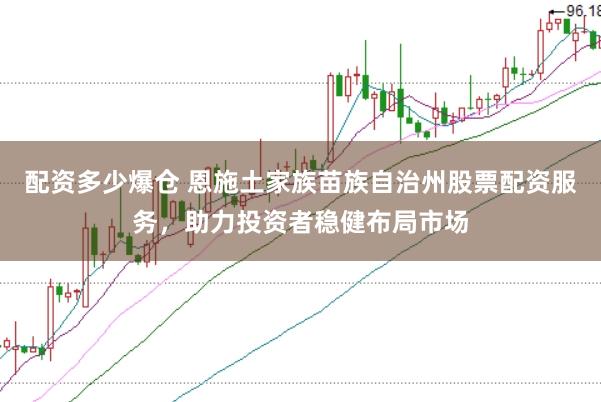 配资多少爆仓 恩施土家族苗族自治州股票配资服务，助力投资者稳健布局市场