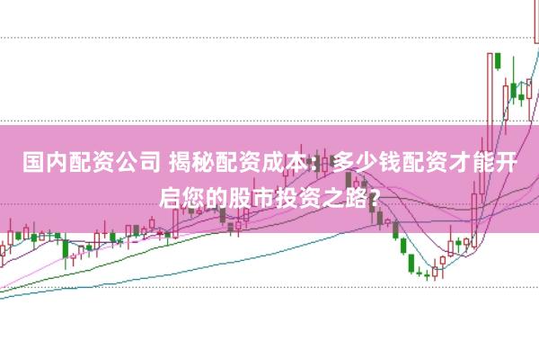 国内配资公司 揭秘配资成本：多少钱配资才能开启您的股市投资之路？