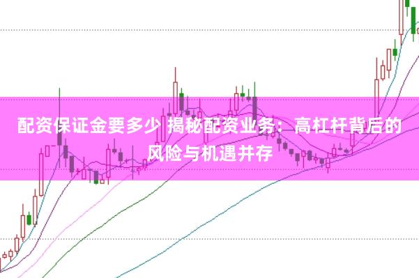 配资保证金要多少 揭秘配资业务：高杠杆背后的风险与机遇并存