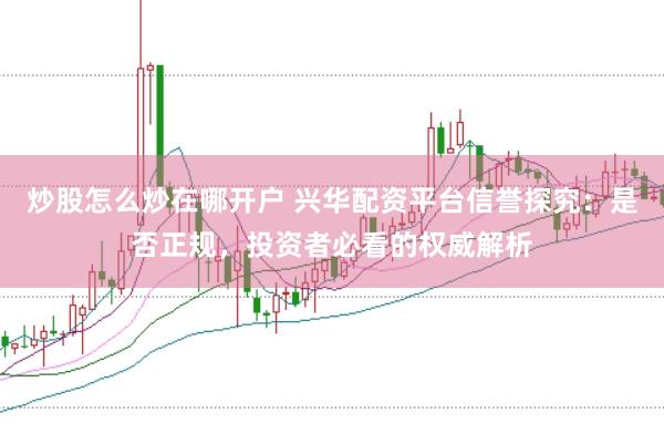 炒股怎么炒在哪开户 兴华配资平台信誉探究：是否正规，投资者必看的权威解析