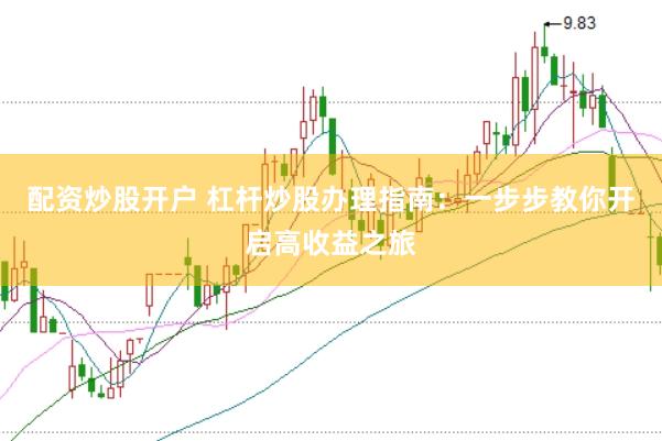 配资炒股开户 杠杆炒股办理指南：一步步教你开启高收益之旅