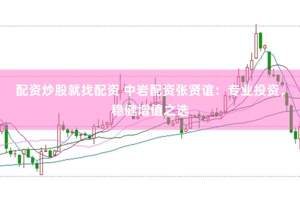 配资炒股就找配资 中岩配资张贤谊：专业投资，稳健增值之选