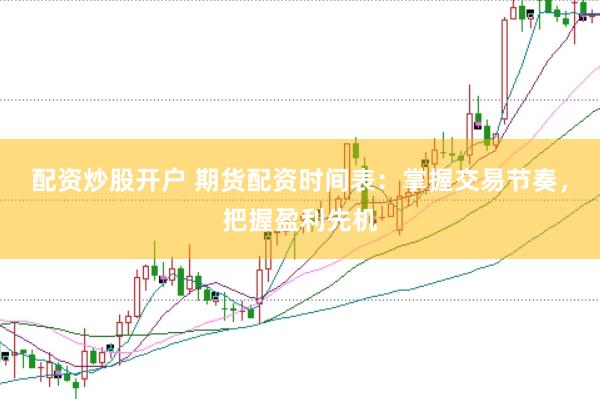 配资炒股开户 期货配资时间表：掌握交易节奏，把握盈利先机