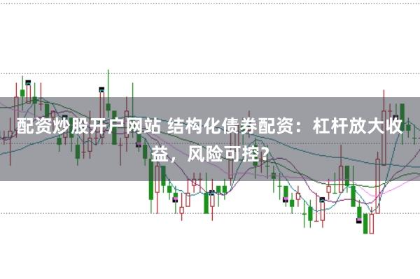 配资炒股开户网站 结构化债券配资：杠杆放大收益，风险可控？