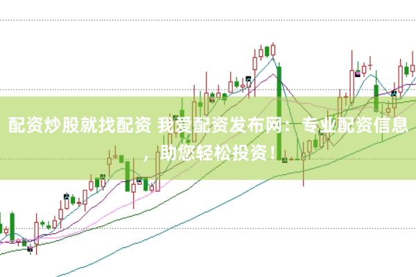 配资炒股就找配资 我爱配资发布网：专业配资信息，助您轻松投资！