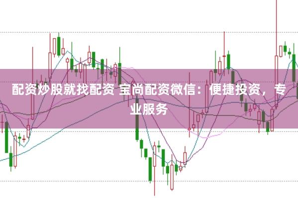 配资炒股就找配资 宝尚配资微信：便捷投资，专业服务