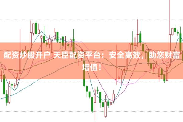 配资炒股开户 天臣配资平台：安全高效，助您财富增值！
