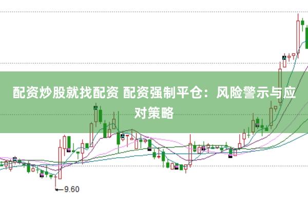 配资炒股就找配资 配资强制平仓：风险警示与应对策略