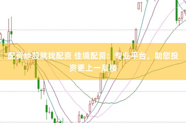 配资炒股就找配资 佳境配资：专业平台，助您投资更上一层楼