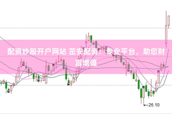 配资炒股开户网站 茁安配资：专业平台，助您财富增值