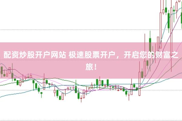 配资炒股开户网站 极速股票开户，开启您的财富之旅！
